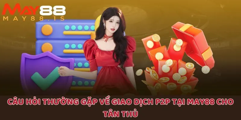Hai câu hỏi phổ biến về giao dịch P2P tại thương hiệu giải trí May88